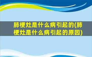 肺梗灶是什么病引起的(肺梗灶是什么病引起的原因)