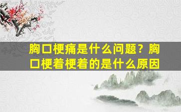 胸口梗痛是什么问题？胸口梗着梗着的是什么原因