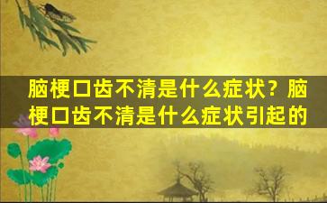 脑梗口齿不清是什么症状？脑梗口齿不清是什么症状引起的