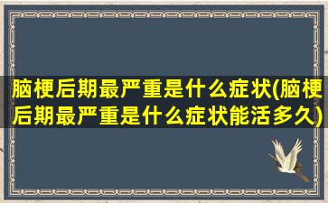 脑梗后期最严重是什么症状(脑梗后期最严重是什么症状能活多久)