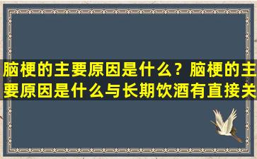 脑梗的主要原因是什么？脑梗的主要原因是什么与长期饮酒有直接关系吗