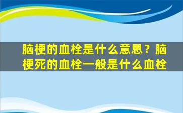 脑梗的血栓是什么意思？脑梗死的血栓一般是什么血栓