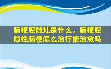 脑梗腔隙灶是什么，脑梗腔隙性脑梗怎么治疗能治愈吗