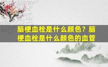 脑梗血栓是什么颜色？脑梗血栓是什么颜色的血管