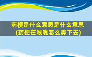 药梗是什么意思是什么意思(药梗在喉咙怎么弄下去)