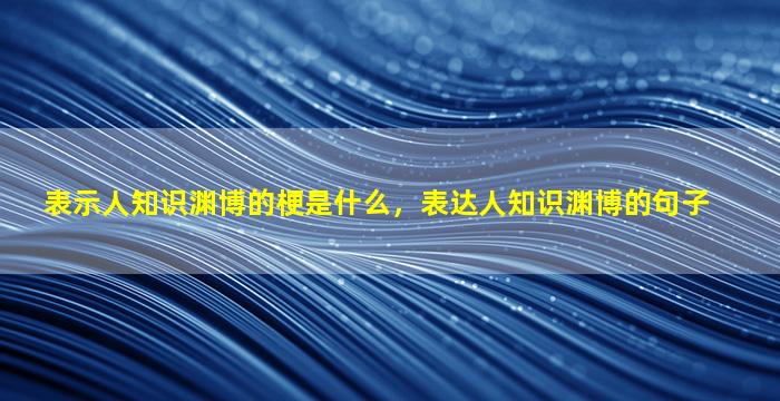 表示人知识渊博的梗是什么，表达人知识渊博的句子