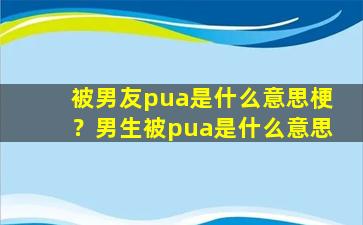 被男友pua是什么意思梗？男生被pua是什么意思