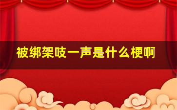 被绑架吱一声是什么梗啊