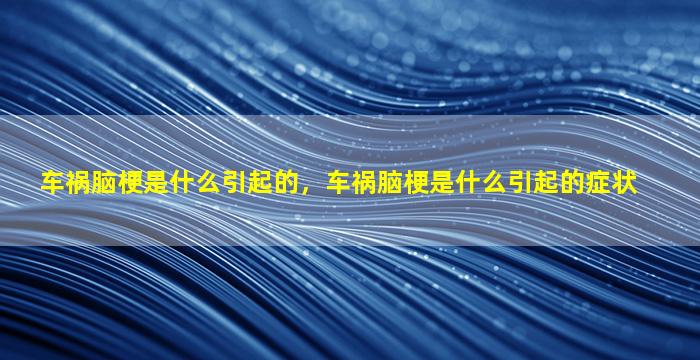 车祸脑梗是什么引起的，车祸脑梗是什么引起的症状