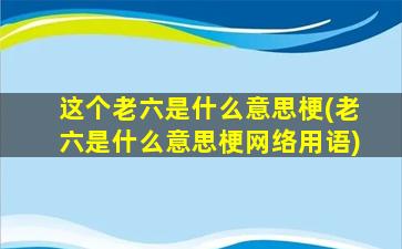 这个老六是什么意思梗(老六是什么意思梗网络用语)