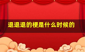 退退退的梗是什么时候的