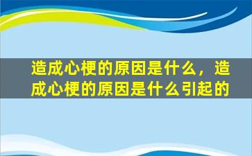 造成心梗的原因是什么，造成心梗的原因是什么引起的