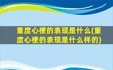 重度心梗的表现是什么(重度心梗的表现是什么样的)