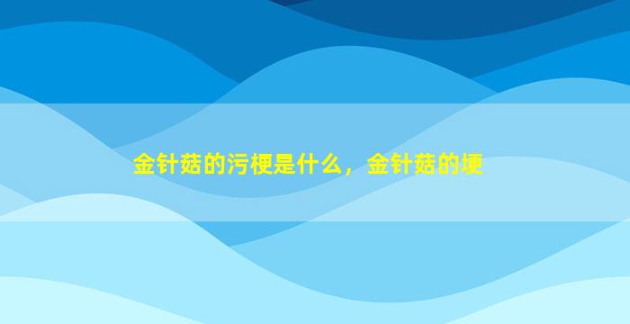 金针菇的污梗是什么，金针菇的埂