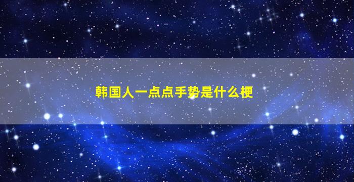 韩国人一点点手势是什么梗