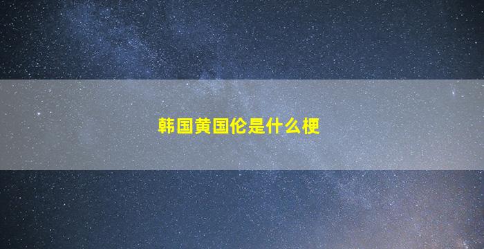 韩国黄国伦是什么梗