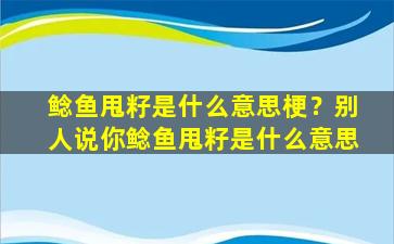 鲶鱼甩籽是什么意思梗？别人说你鲶鱼甩籽是什么意思