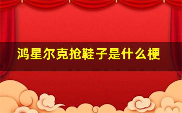 鸿星尔克抢鞋子是什么梗