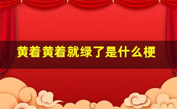 黄着黄着就绿了是什么梗